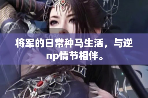 将军的日常种马生活，与逆np情节相伴。