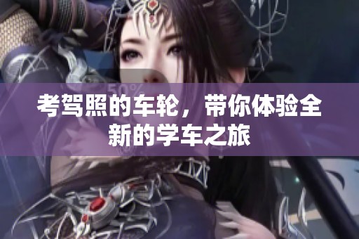 考驾照的车轮，带你体验全新的学车之旅