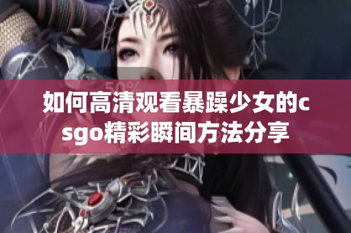 如何高清观看暴躁少女的csgo精彩瞬间方法分享
