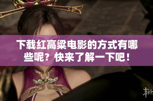 下载红高粱电影的方式有哪些呢？快来了解一下吧！