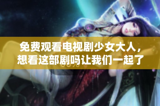 免费观看电视剧少女大人，想看这部剧吗让我们一起了解一下吧