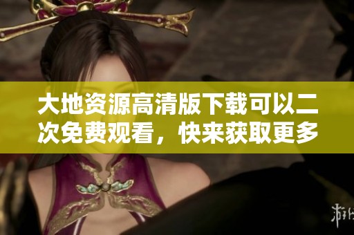 大地资源高清版下载可以二次免费观看，快来获取更多精彩内容吧