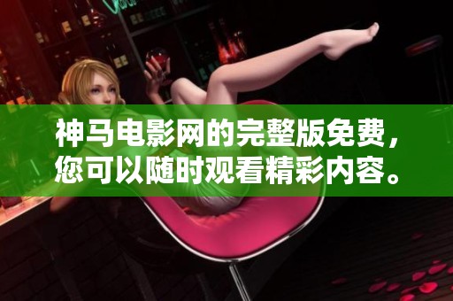 神马电影网的完整版免费，您可以随时观看精彩内容。