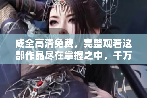 成全高清免费，完整观看这部作品尽在掌握之中，千万别错过！