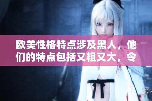 欧美性格特点涉及黑人，他们的特点包括又粗又大，令人瞩目。