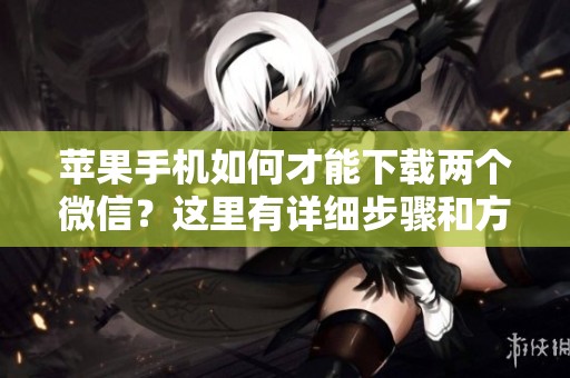 苹果手机如何才能下载两个微信？这里有详细步骤和方法分享给你。