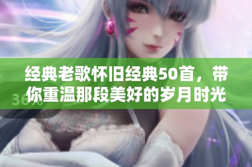 经典老歌怀旧经典50首，带你重温那段美好的岁月时光