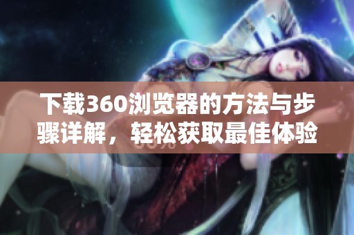 下载360浏览器的方法与步骤详解，轻松获取最佳体验！