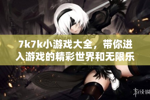 7k7k小游戏大全，带你进入游戏的精彩世界和无限乐趣