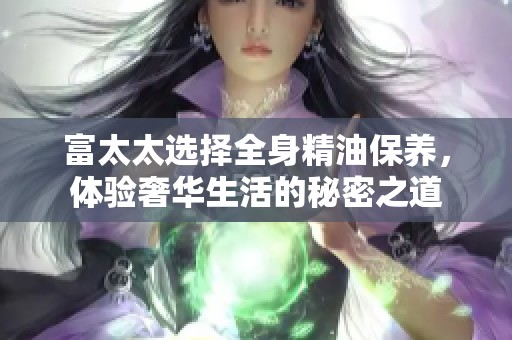 富太太选择全身精油保养，体验奢华生活的秘密之道