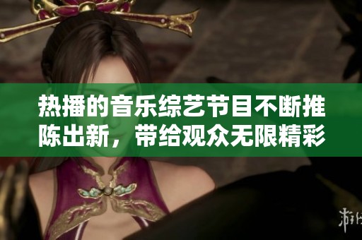 热播的音乐综艺节目不断推陈出新，带给观众无限精彩和乐趣