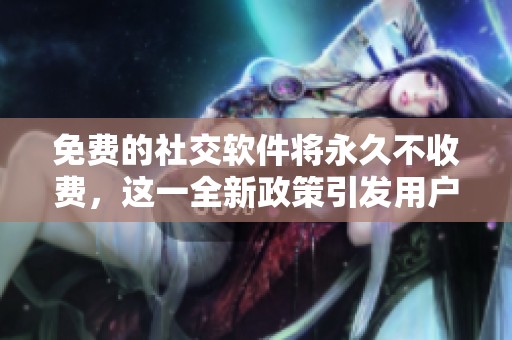 免费的社交软件将永久不收费，这一全新政策引发用户热议