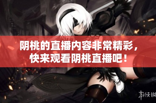 阴桃的直播内容非常精彩，快来观看阴桃直播吧！