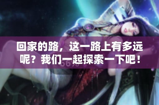 回家的路，这一路上有多远呢？我们一起探索一下吧！