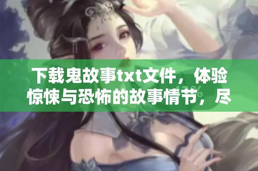 下载鬼故事txt文件，体验惊悚与恐怖的故事情节，尽在这里！