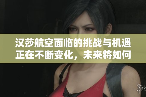 汉莎航空面临的挑战与机遇正在不断变化，未来将如何应对市场需求