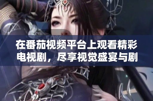 在番茄视频平台上观看精彩电视剧，尽享视觉盛宴与剧情魅力