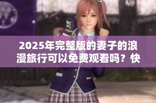 2025年完整版的妻子的浪漫旅行可以免费观看吗？快来了解一下吧！