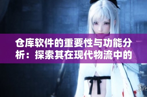 仓库软件的重要性与功能分析：探索其在现代物流中的应用与优势