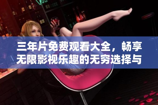 三年片免费观看大全，畅享无限影视乐趣的无穷选择与精彩推荐