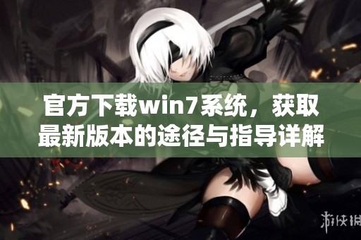 官方下载win7系统，获取最新版本的途径与指导详解