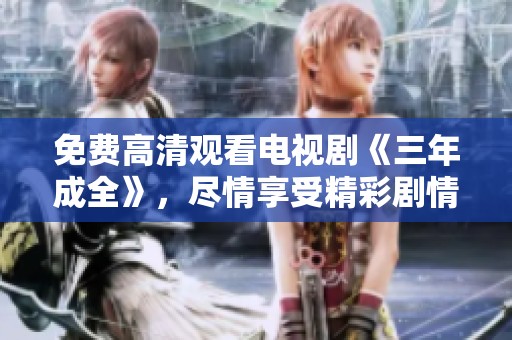 免费高清观看电视剧《三年成全》，尽情享受精彩剧情与感人故事