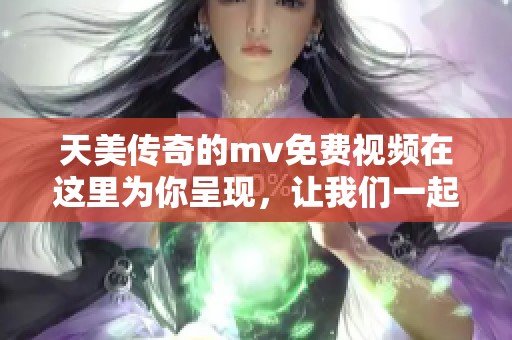 天美传奇的mv免费视频在这里为你呈现，让我们一起欣赏精彩内容吧