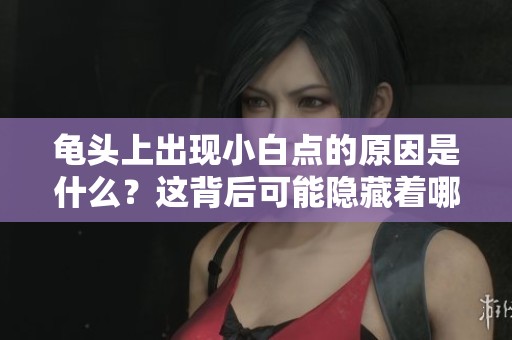 龟头上出现小白点的原因是什么？这背后可能隐藏着哪些健康问题呢？