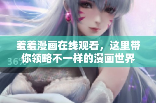 羞羞漫画在线观看，这里带你领略不一样的漫画世界