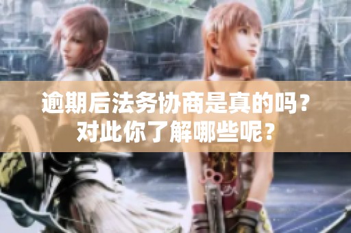 逾期后法务协商是真的吗？对此你了解哪些呢？