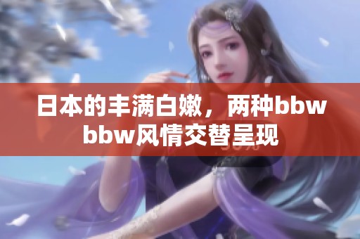 日本的丰满白嫩，两种bbwbbw风情交替呈现