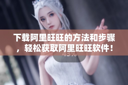 下载阿里旺旺的方法和步骤，轻松获取阿里旺旺软件！