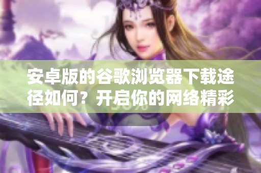 安卓版的谷歌浏览器下载途径如何？开启你的网络精彩体验吧