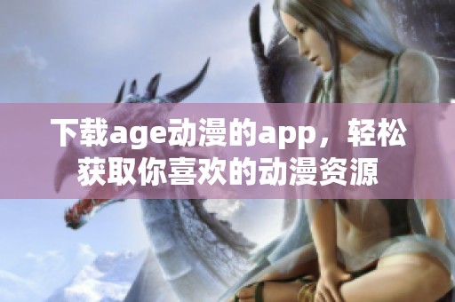 下载age动漫的app，轻松获取你喜欢的动漫资源