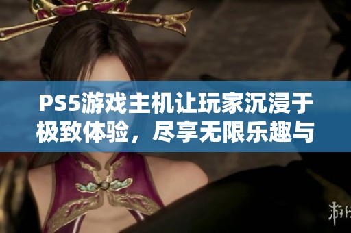 PS5游戏主机让玩家沉浸于极致体验，尽享无限乐趣与精彩时光
