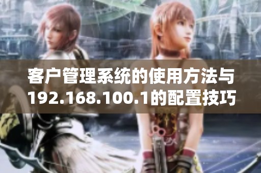 客户管理系统的使用方法与192.168.100.1的配置技巧解析