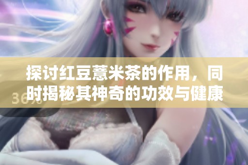 探讨红豆薏米茶的作用，同时揭秘其神奇的功效与健康益处
