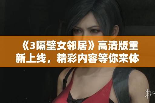 《3隔壁女邻居》高清版重新上线，精彩内容等你来体验！