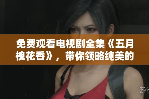 免费观看电视剧全集《**槐花香》，带你领略纯美的故事情感