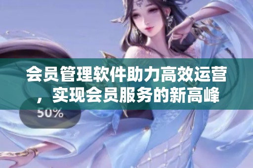 会员管理软件助力高效运营，实现会员服务的新高峰