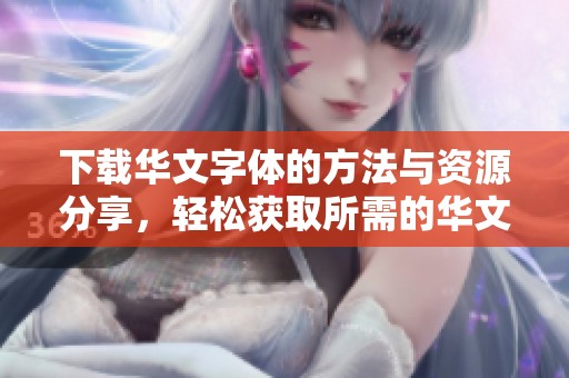 下载华文字体的方法与资源分享，轻松获取所需的华文字体文件