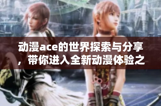 动漫ace的世界探索与分享，带你进入全新动漫体验之旅