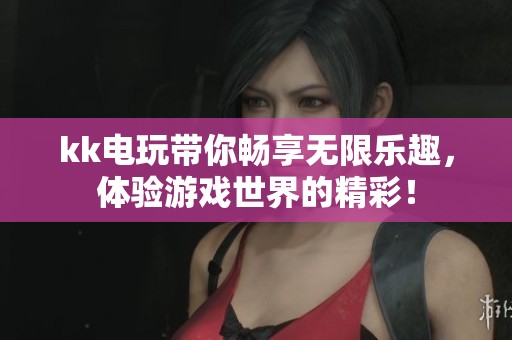 kk电玩带你畅享无限乐趣，体验游戏世界的精彩！
