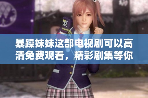 暴躁妹妹这部电视剧可以高清免费观看，精彩剧集等你来追看