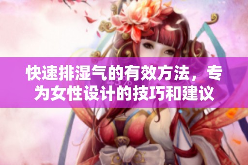 快速排湿气的有效方法，专为女性设计的技巧和建议
