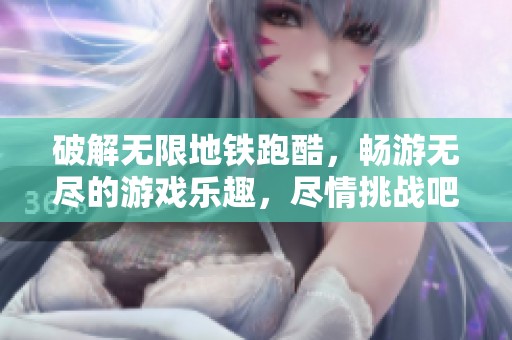 破解无限地铁跑酷，畅游无尽的游戏乐趣，尽情挑战吧！