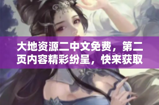 大地资源二中文免费，第二页内容精彩纷呈，快来获取吧！