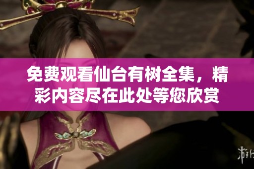 免费观看仙台有树全集，精彩内容尽在此处等您欣赏