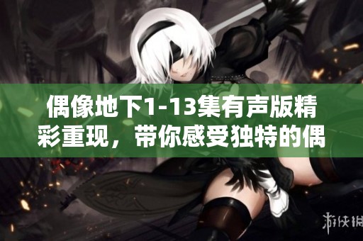 偶像地下1-13集有声版精彩重现，带你感受独特的偶像魅力与故事