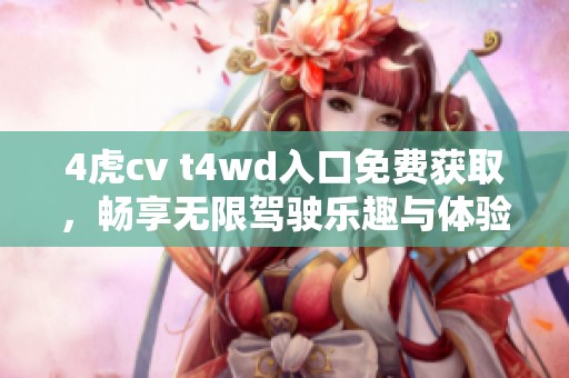 4虎cv t4wd入口免费获取，畅享无限驾驶乐趣与体验